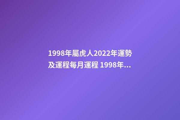 1998年屬虎人2022年運勢及運程每月運程 1998年屬虎的人2022年運程詳解-第1張-觀點-玄機派